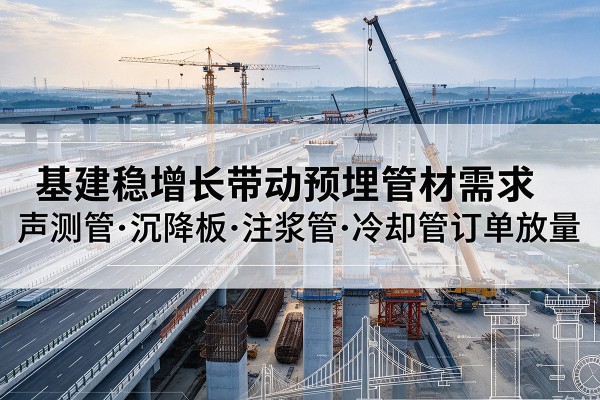 南溪基建稳增长带动预埋监测管材需求,声测管、沉降板、注浆管订单持续放量