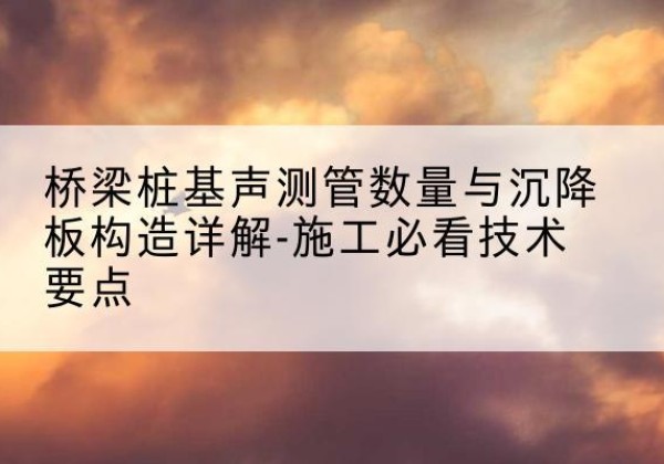南溪桩基需要预埋几根声测管？-桥梁桩基声测管数量与沉降板构造详解-施工必看技术要点