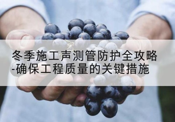 南溪冬季施工声测管有哪些防护要点？-冬季施工声测管防护全攻略-确保工程质量的关键措施