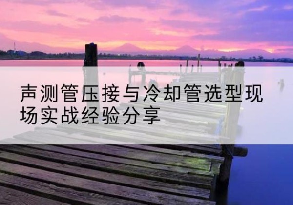 南溪钳压式声测管如何压接才合格？-声测管压接与冷却管选型现场实战经验分享